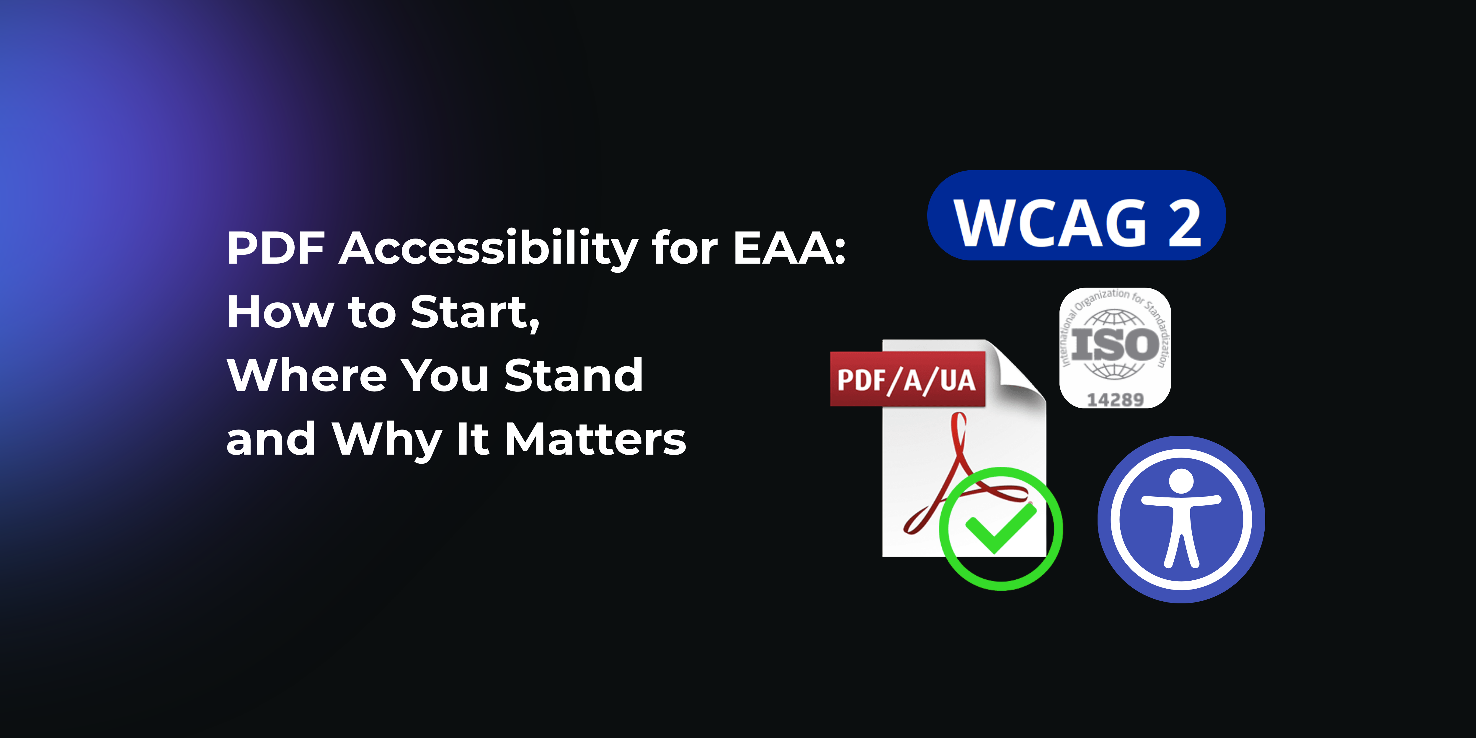 Image with text 'PDF Accessibility for EAA: How to Start, Where You Stand, and Why It Matters'. On the right side are icons representing WCAG 2, ISO 14289 (PDF/UA), a PDF document with a checkmark, and a universal accessibility symbol, emphasizing compliance and accessibility standards for digital documents under the European Accessibility Act.